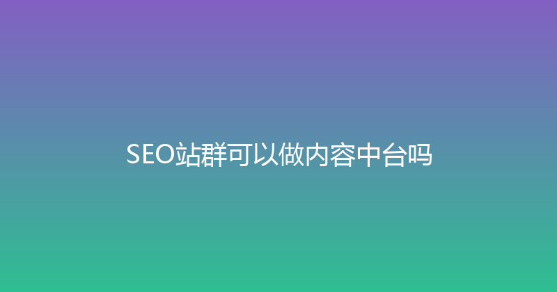 SEO站群可以做内容中台吗 封面图